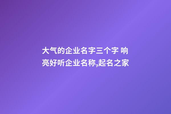 大气的企业名字三个字 响亮好听企业名称,起名之家